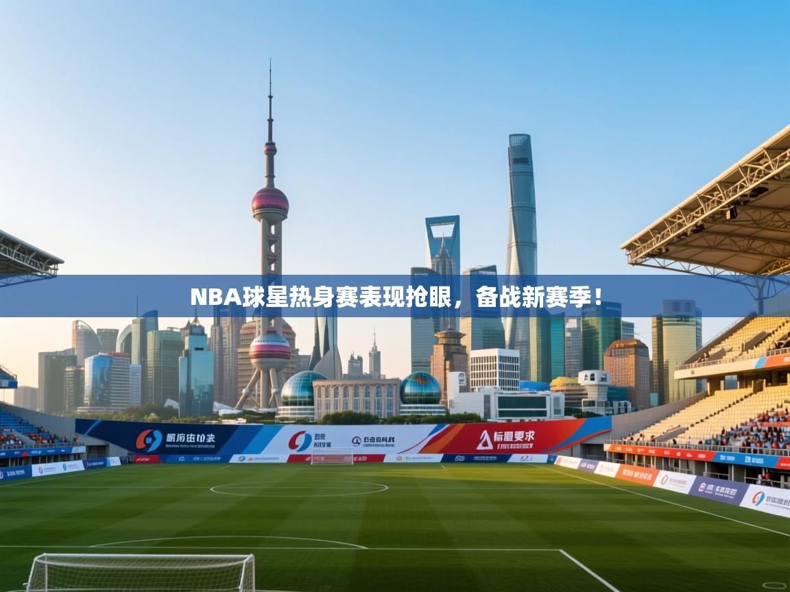 NBA球星热身赛表现抢眼，备战新赛季！  第1张