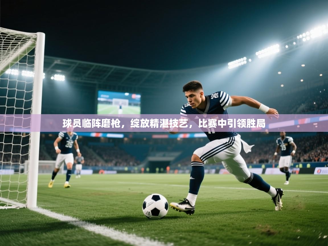 球员临阵磨枪，绽放精湛技艺，比赛中引领胜局  第1张