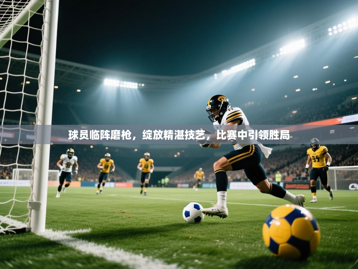 球员临阵磨枪，绽放精湛技艺，比赛中引领胜局  第2张