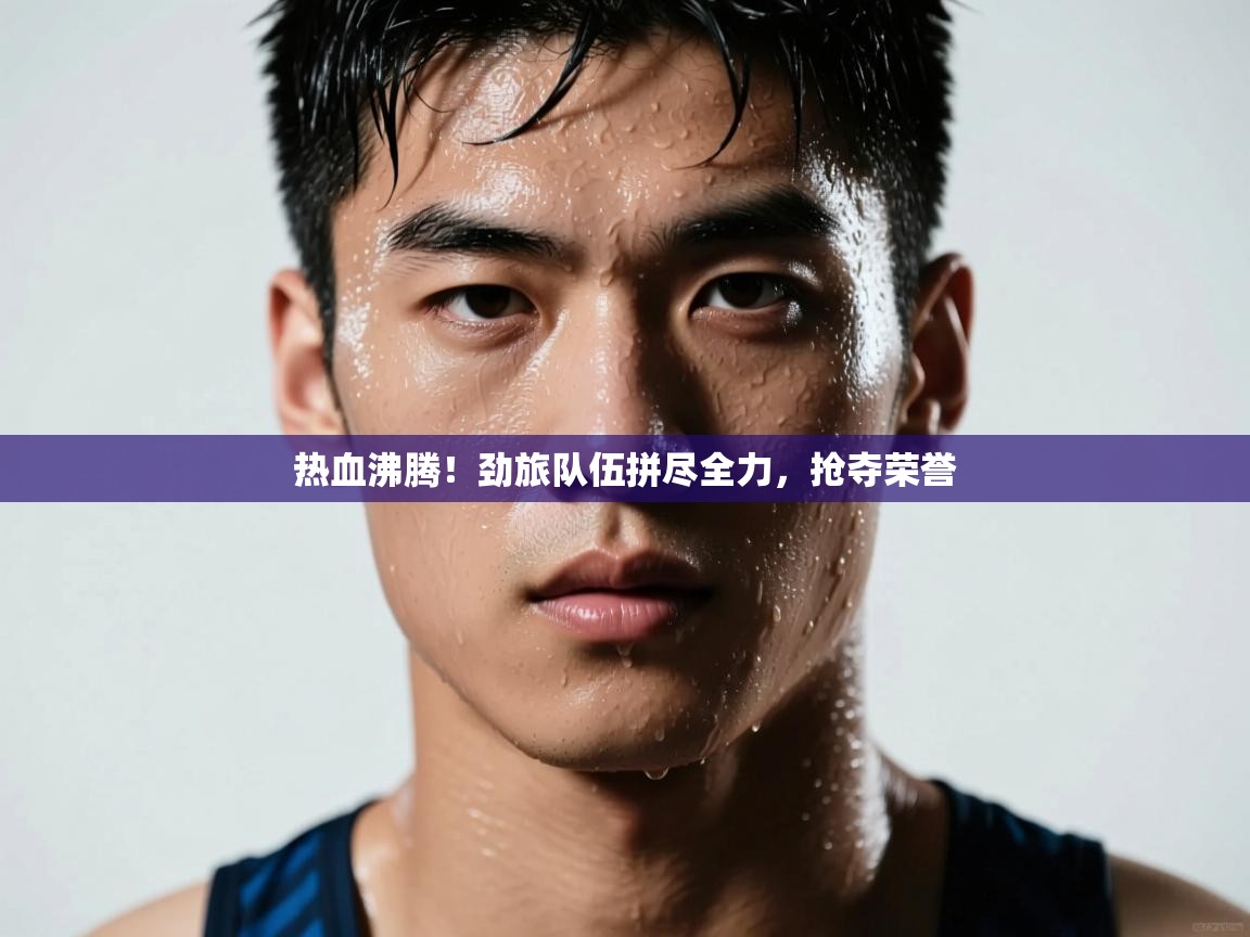 热血沸腾!劲旅队伍拼尽全力,抢夺荣誉 第2张