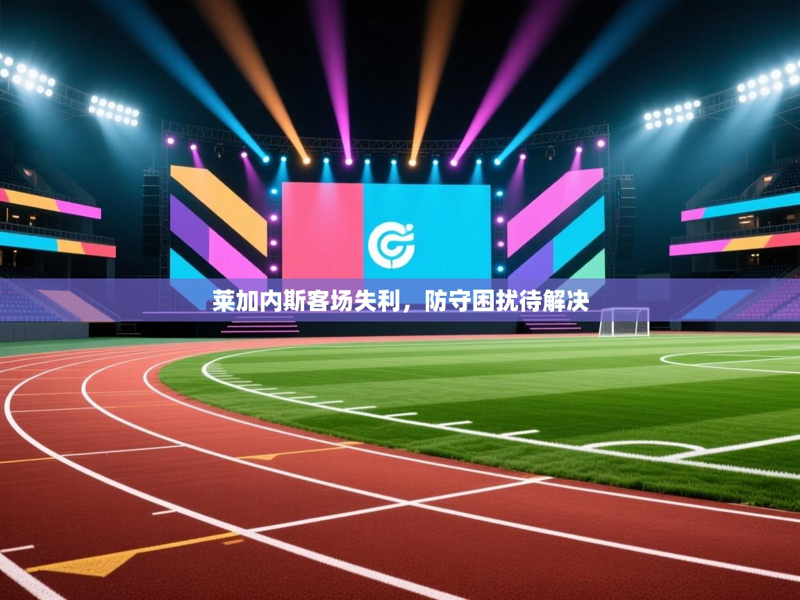 莱加内斯客场失利，防守困扰待解决