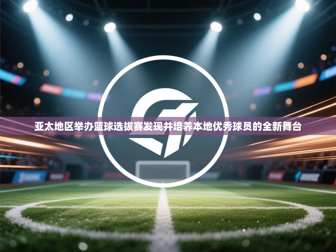 亚太地区举办篮球选拔赛发现并培养本地优秀球员的全新舞台  第2张