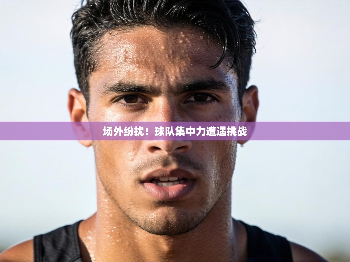场外纷扰！球队集中力遭遇挑战  第2张